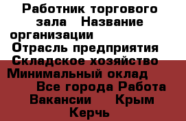 Работник торгового зала › Название организации ­ Team PRO 24 › Отрасль предприятия ­ Складское хозяйство › Минимальный оклад ­ 30 000 - Все города Работа » Вакансии   . Крым,Керчь